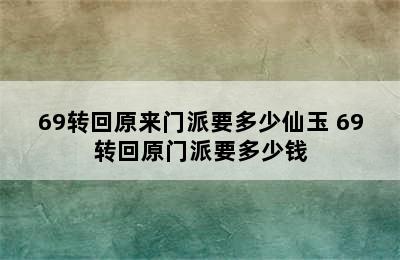 69转回原来门派要多少仙玉 69转回原门派要多少钱